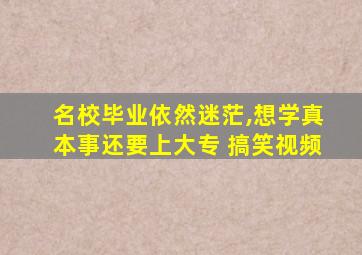 名校毕业依然迷茫,想学真本事还要上大专 搞笑视频